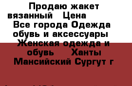 Продаю жакет вязанный › Цена ­ 2 200 - Все города Одежда, обувь и аксессуары » Женская одежда и обувь   . Ханты-Мансийский,Сургут г.